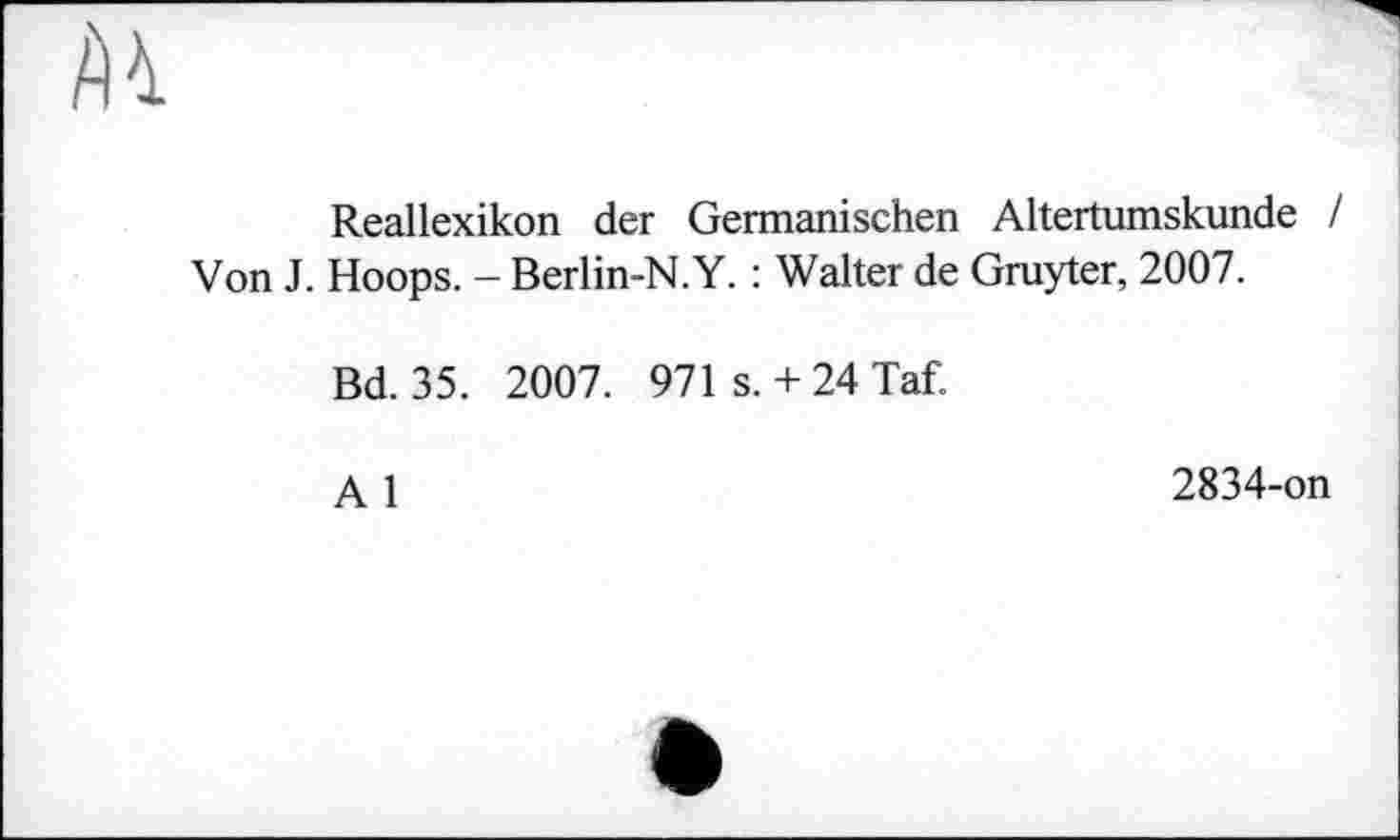 ﻿м
Reallexikon der Germanischen Altertumskunde / Von J. Hoops. - Berlin-N.Y. : Walter de Gruyter, 2007.
Bd. 35. 2007. 971 s.+ 24Taf.
A 1	2834-on